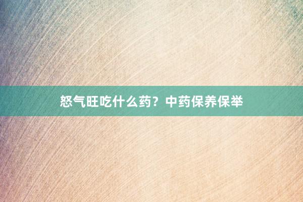 怒气旺吃什么药？中药保养保举