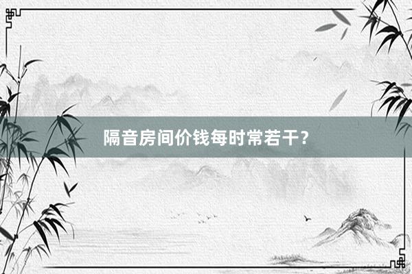 隔音房间价钱每时常若干？