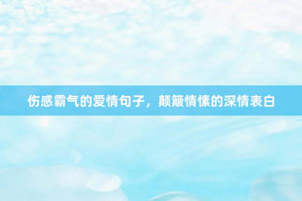 伤感霸气的爱情句子，颠簸情愫的深情表白