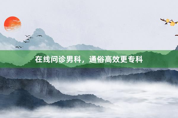 在线问诊男科，通俗高效更专科