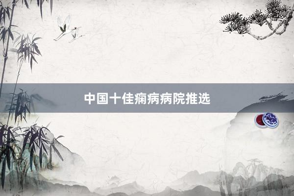 中国十佳痫病病院推选