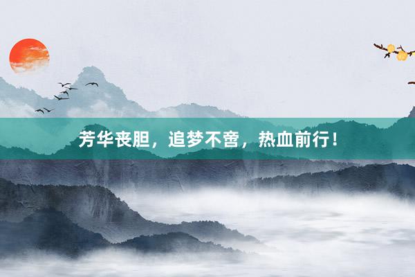 芳华丧胆，追梦不啻，热血前行！