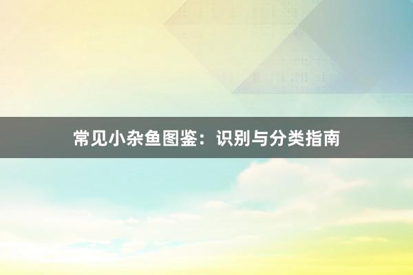 常见小杂鱼图鉴：识别与分类指南