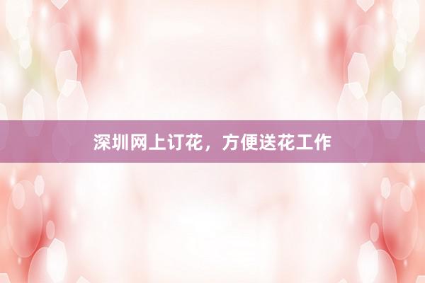深圳网上订花，方便送花工作