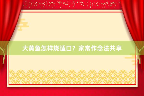 大黄鱼怎样烧适口？家常作念法共享