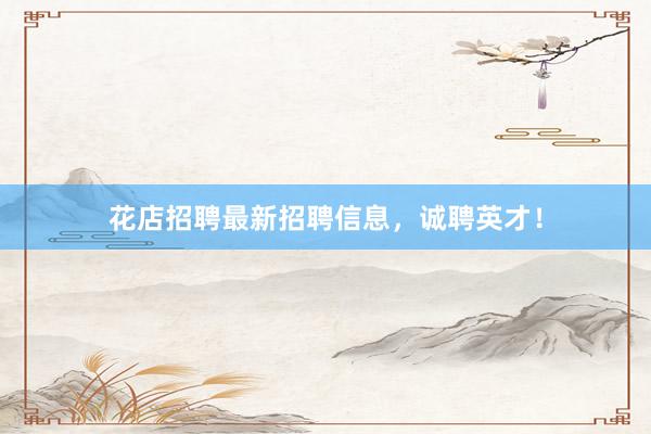 花店招聘最新招聘信息，诚聘英才！